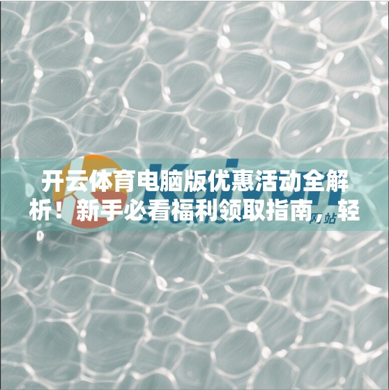 开云体育电脑版优惠活动全解析！新手必看福利领取指南，轻松赢取免费赛事门票+现金奖励！