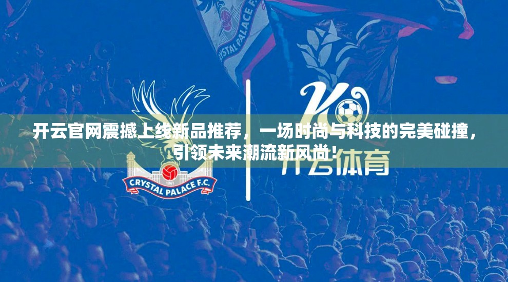开云官网震撼上线新品推荐，一场时尚与科技的完美碰撞，引领未来潮流新风尚！