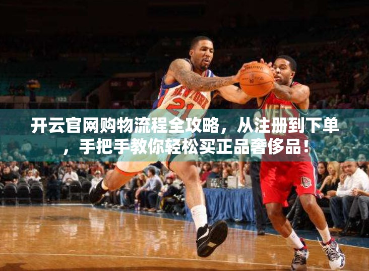 开云官网购物流程全攻略，从注册到下单，手把手教你轻松买正品奢侈品！