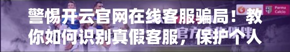 警惕开云官网在线客服骗局！教你如何识别真假客服，保护个人信息安全