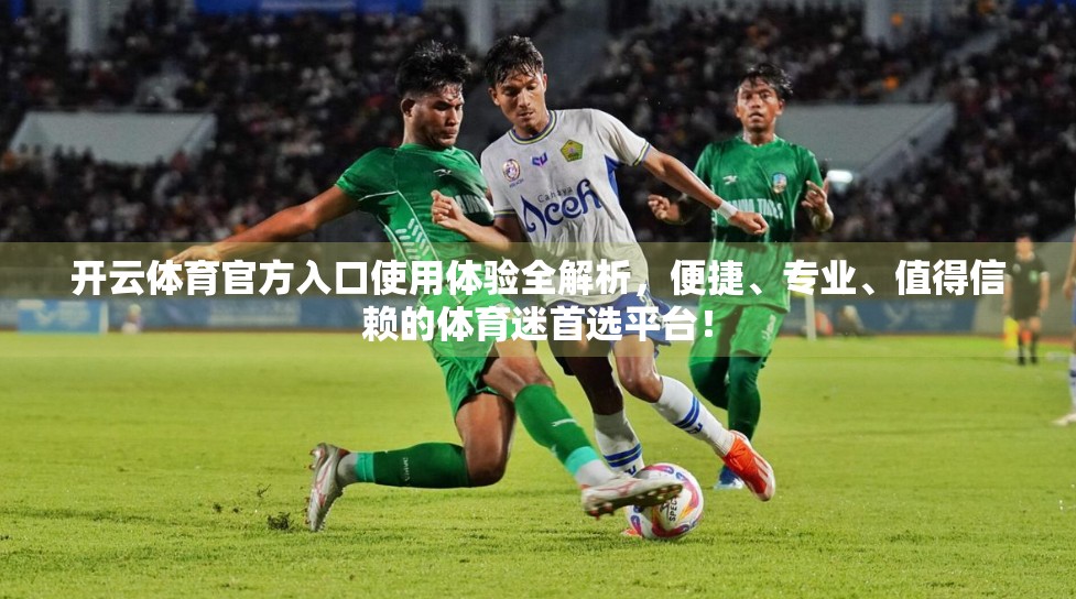 开云体育官方入口使用体验全解析，便捷、专业、值得信赖的体育迷首选平台！