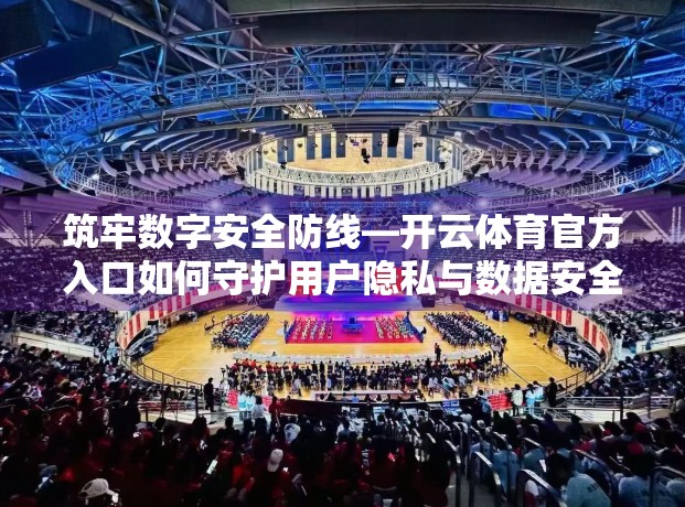 筑牢数字安全防线—开云体育官方入口如何守护用户隐私与数据安全？