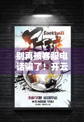 别再被客服电话骗了！开云体育中国客户服务联系方式揭秘，这些坑你踩过吗？