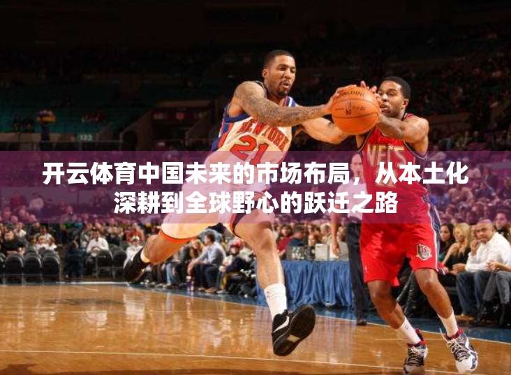 开云体育中国未来的市场布局，从本土化深耕到全球野心的跃迁之路