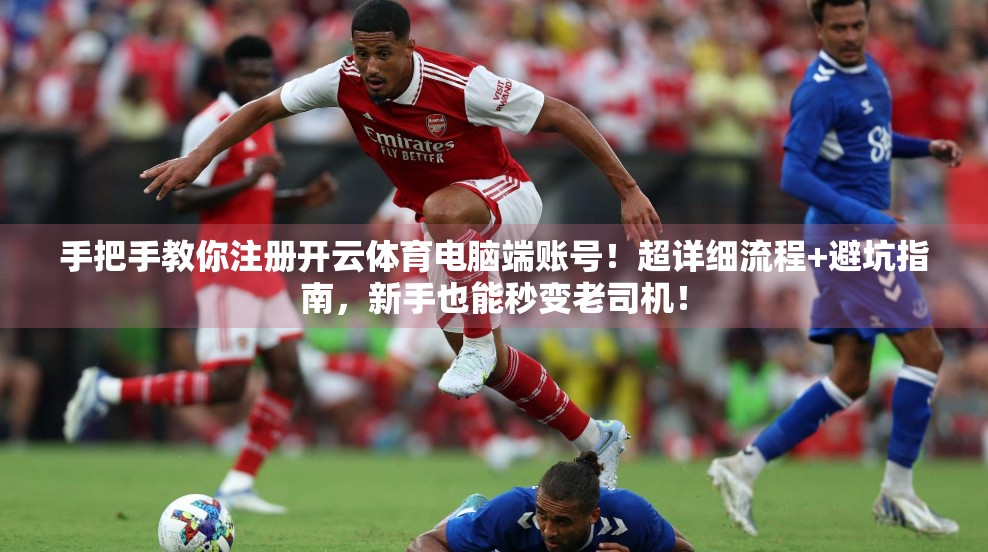 手把手教你注册开云体育电脑端账号！超详细流程+避坑指南，新手也能秒变老司机！