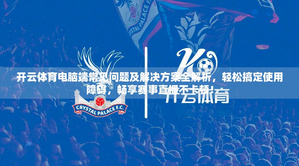 开云体育电脑端常见问题及解决方案全解析，轻松搞定使用障碍，畅享赛事直播不卡顿！