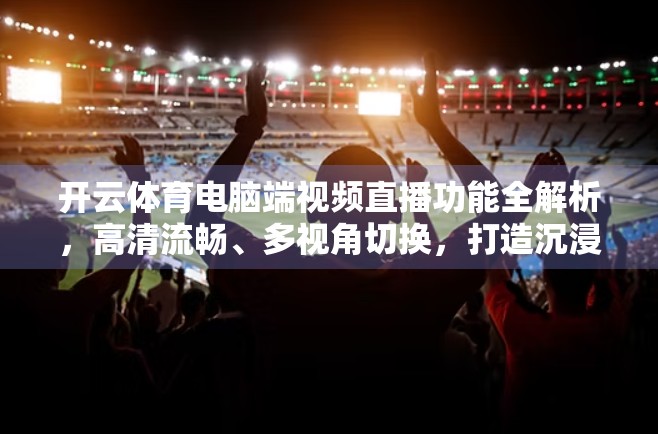 开云体育电脑端视频直播功能全解析，高清流畅、多视角切换，打造沉浸式观赛新体验！
