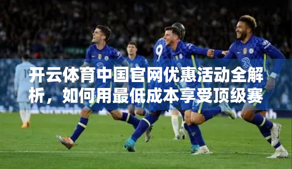 开云体育中国官网优惠活动全解析，如何用最低成本享受顶级赛事体验？