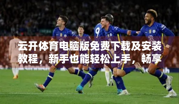 云开体育电脑版免费下载及安装教程，新手也能轻松上手，畅享赛事直播新体验！