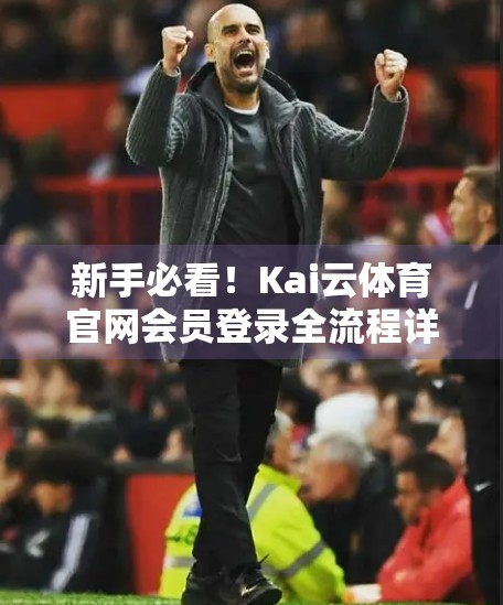 新手必看！Kai云体育官网会员登录全流程详解，轻松畅享赛事盛宴