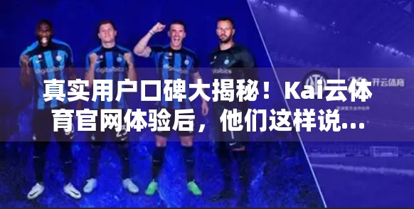 真实用户口碑大揭秘！Kai云体育官网体验后，他们这样说…