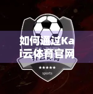 如何通过Kai云体育官网进行实时投注？新手必看的全流程指南！