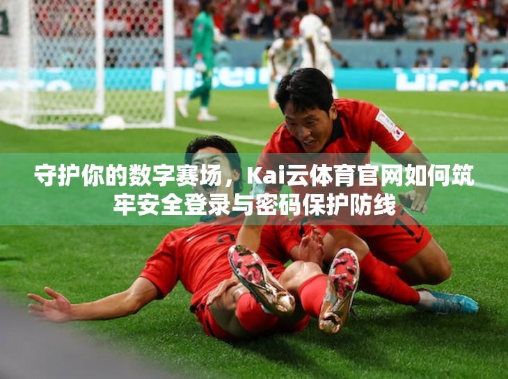 守护你的数字赛场，Kai云体育官网如何筑牢安全登录与密码保护防线