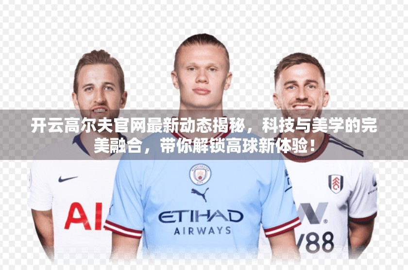 开云高尔夫官网最新动态揭秘，科技与美学的完美融合，带你解锁高球新体验！