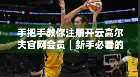 手把手教你注册开云高尔夫官网会员｜新手必看的完整指南！