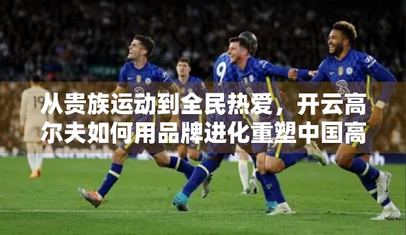 从贵族运动到全民热爱，开云高尔夫如何用品牌进化重塑中国高尔夫文化？