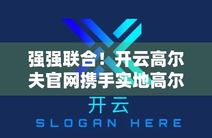 强强联合！开云高尔夫官网携手实地高尔夫俱乐部，打造高端高尔夫新生态