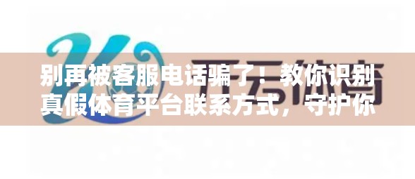 别再被客服电话骗了！教你识别真假体育平台联系方式，守护你的账号安全！
