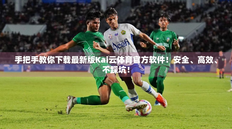 手把手教你下载最新版Kai云体育官方软件！安全、高效、不踩坑！