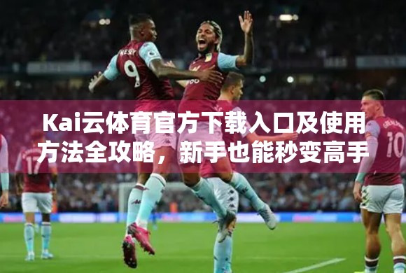 Kai云体育官方下载入口及使用方法全攻略，新手也能秒变高手！