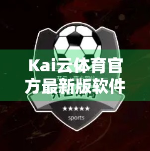 Kai云体育官方最新版软件下载推荐，畅享赛事直播与智能互动的新体验！
