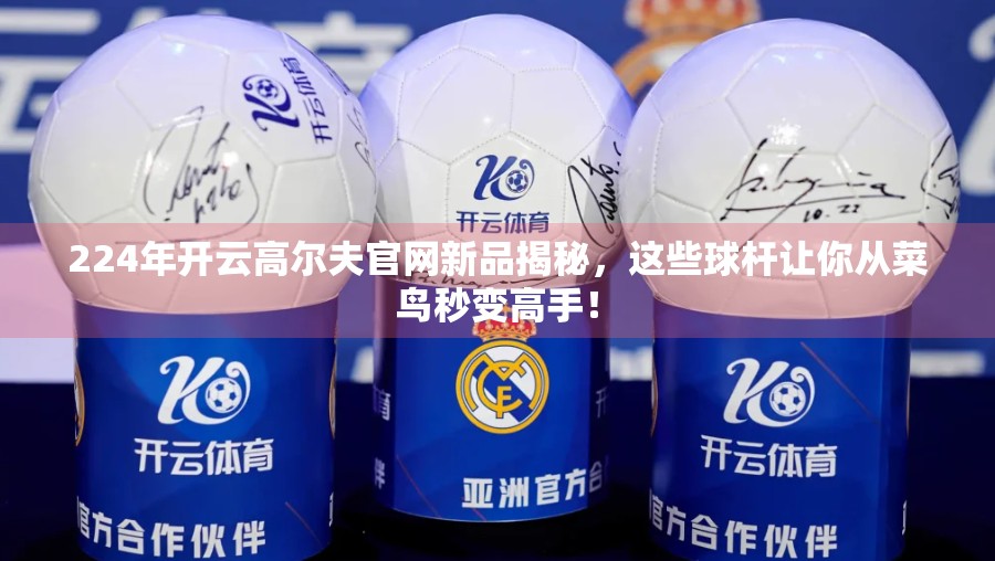 224年开云高尔夫官网新品揭秘，这些球杆让你从菜鸟秒变高手！
