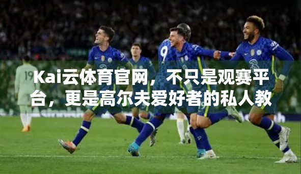 Kai云体育官网，不只是观赛平台，更是高尔夫爱好者的私人教练！