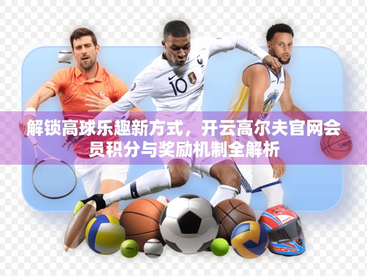 解锁高球乐趣新方式，开云高尔夫官网会员积分与奖励机制全解析