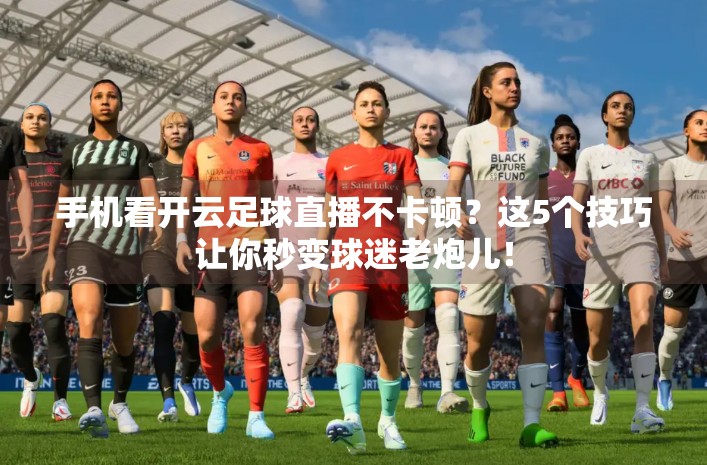 手机看开云足球直播不卡顿？这5个技巧让你秒变球迷老炮儿！