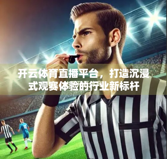 开云体育直播平台，打造沉浸式观赛体验的行业新标杆