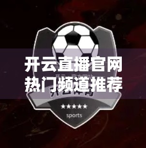 开云直播官网热门频道推荐，发现你的兴趣宇宙，从这里开始！