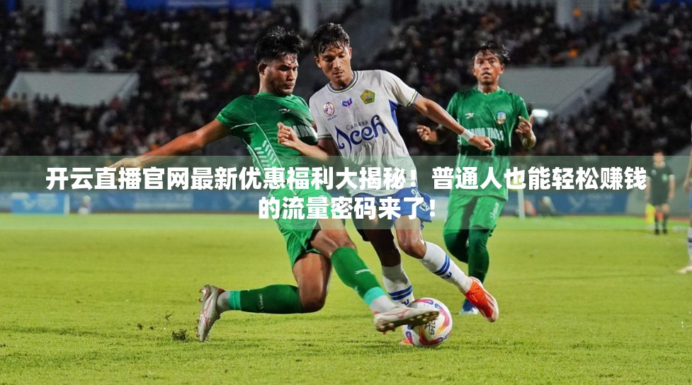 开云直播官网最新优惠福利大揭秘！普通人也能轻松赚钱的流量密码来了！