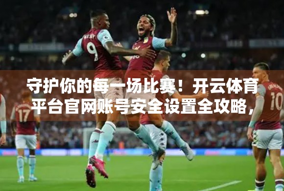 守护你的每一场比赛！开云体育平台官网账号安全设置全攻略，新手必看！