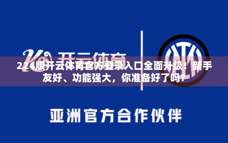 224版开云体育官方登录入口全面升级！新手友好、功能强大，你准备好了吗？