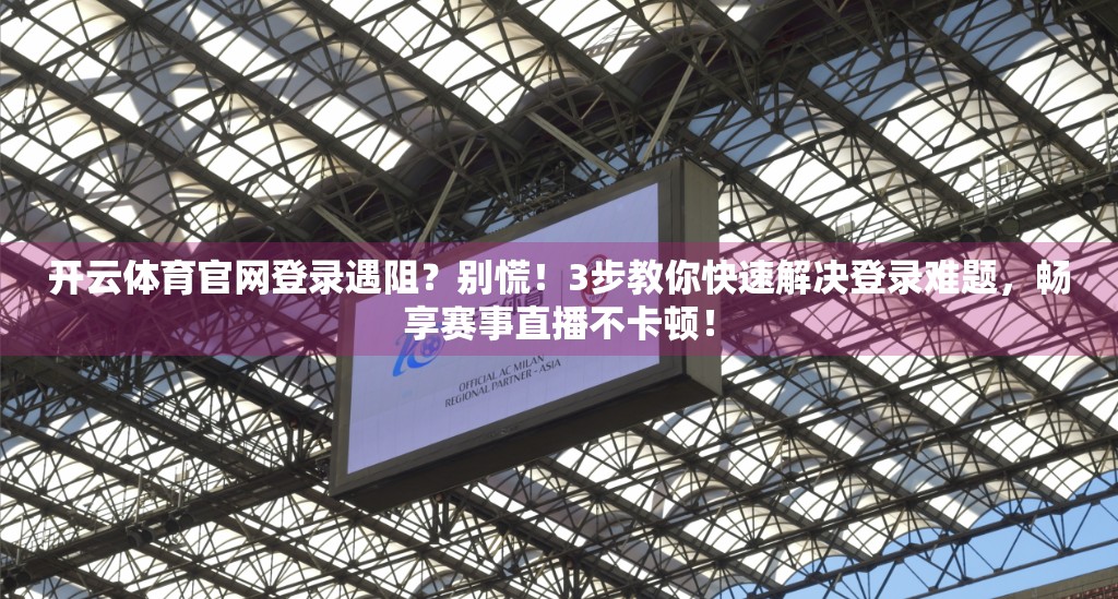 开云体育官网登录遇阻？别慌！3步教你快速解决登录难题，畅享赛事直播不卡顿！