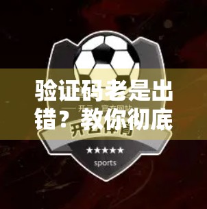 验证码老是出错？教你彻底解决开云体育官网登录难题！