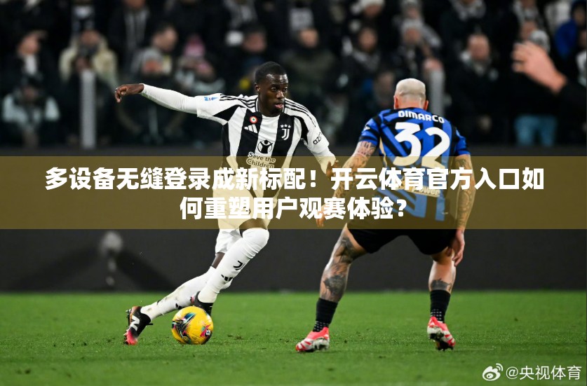 多设备无缝登录成新标配！开云体育官方入口如何重塑用户观赛体验？