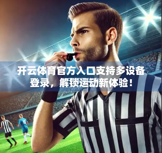 开云体育官方入口支持多设备登录，解锁运动新体验！