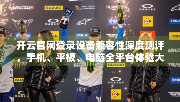 开云官网登录设备兼容性深度测评，手机、平板、电脑全平台体验大解析！