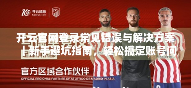 开云官网登录常见错误与解决方案｜新手避坑指南，轻松搞定账号问题！