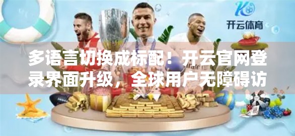 多语言切换成标配！开云官网登录界面升级，全球用户无障碍访问新时代来临