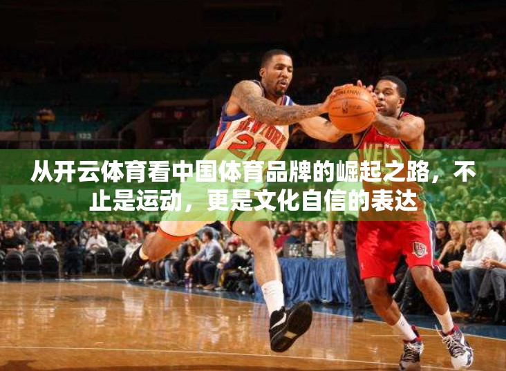 从开云体育看中国体育品牌的崛起之路，不止是运动，更是文化自信的表达