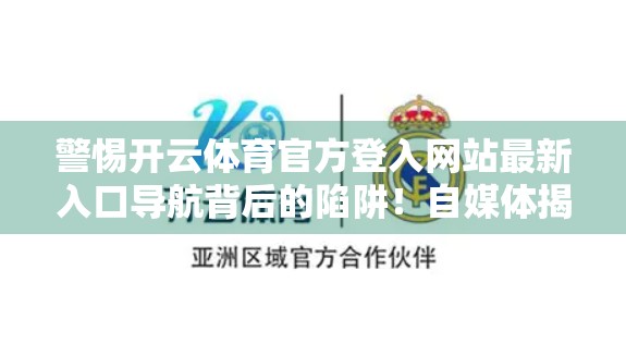 警惕开云体育官方登入网站最新入口导航背后的陷阱！自媒体揭秘虚假链接的套路与防范指南