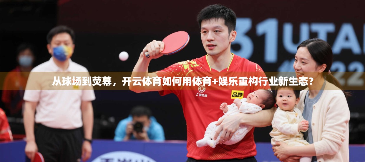 从球场到荧幕，开云体育如何用体育+娱乐重构行业新生态？