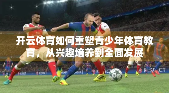 开云体育如何重塑青少年体育教育，从兴趣培养到全面发展