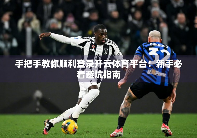 手把手教你顺利登录开云体育平台！新手必看避坑指南