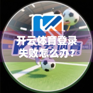 开云体育登录失败怎么办？手把手教你解决99%的常见问题！