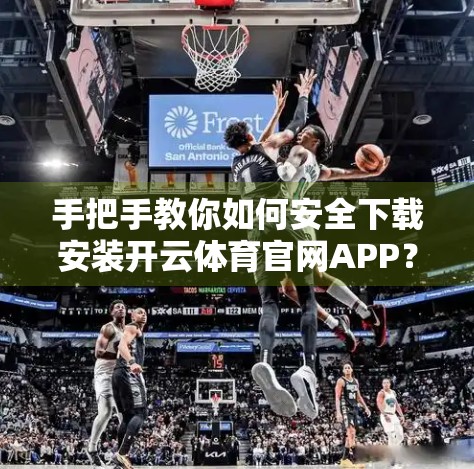 手把手教你如何安全下载安装开云体育官网APP？这3步搞定，新手也能秒变达人！