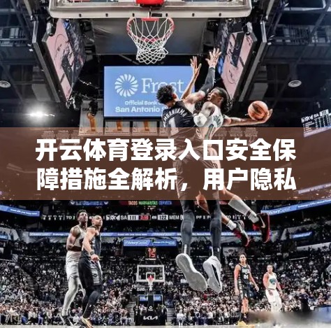 开云体育登录入口安全保障措施全解析，用户隐私与数据安全的双保险