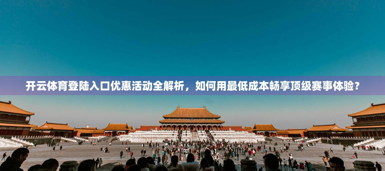 开云体育登陆入口优惠活动全解析，如何用最低成本畅享顶级赛事体验？